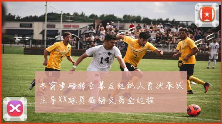 冬窗重磅转会幕后经纪人首次承认主导XX球员截胡交易全过程