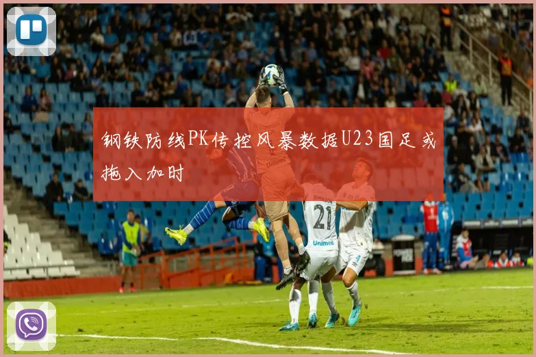 钢铁防线PK传控风暴数据U23国足或拖入加时
