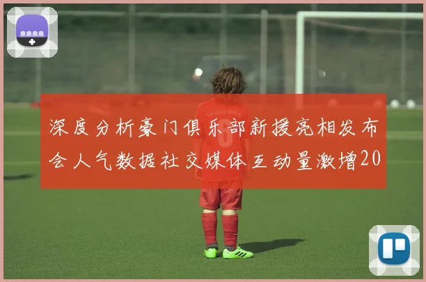 深度分析豪门俱乐部新援亮相发布会人气数据社交媒体互动量激增200背后的战略逻辑