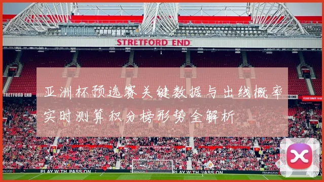 亚洲杯预选赛关键数据与出线概率实时测算积分榜形势全解析
