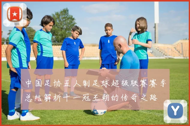 中国足协五人制足球超级联赛赛季总结解析十一冠王朝的传奇之路