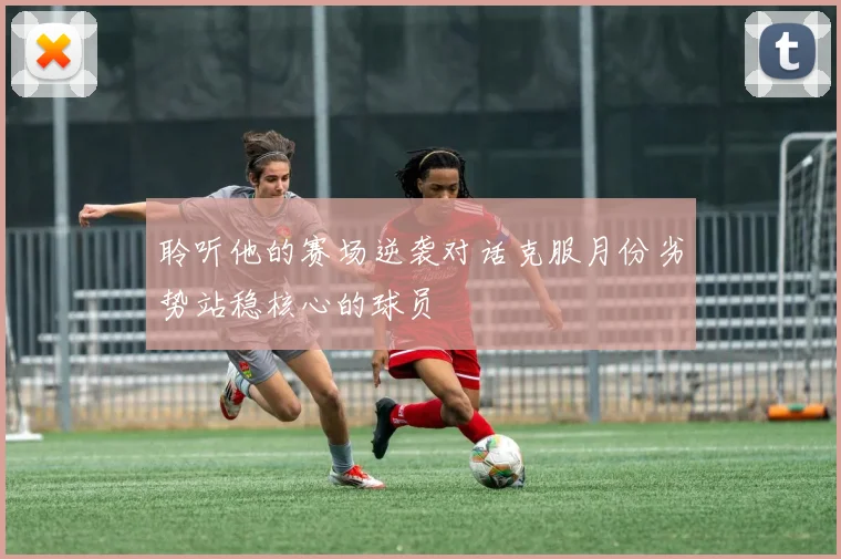 聆听他的赛场逆袭对话克服月份劣势站稳核心的球员